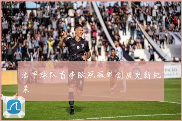 法甲球队首夺欧冠冠军创历史新纪录