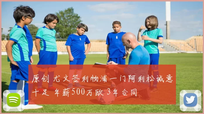 原创 尤文签利物浦一门阿利松诚意十足 年薪500万欧 3年合同