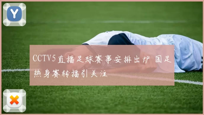 CCTV5直播足球赛事安排出炉 国足热身赛转播引关注