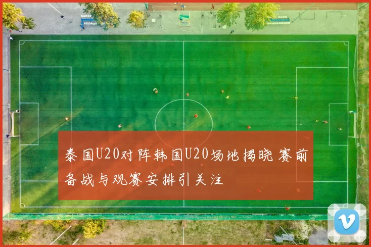 泰国U20对阵韩国U20场地揭晓 赛前备战与观赛安排引关注