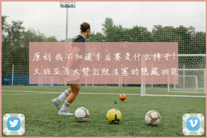 原创 我不知道季后赛是什么样子!文班亚马大赞打败活塞的隐藏功臣