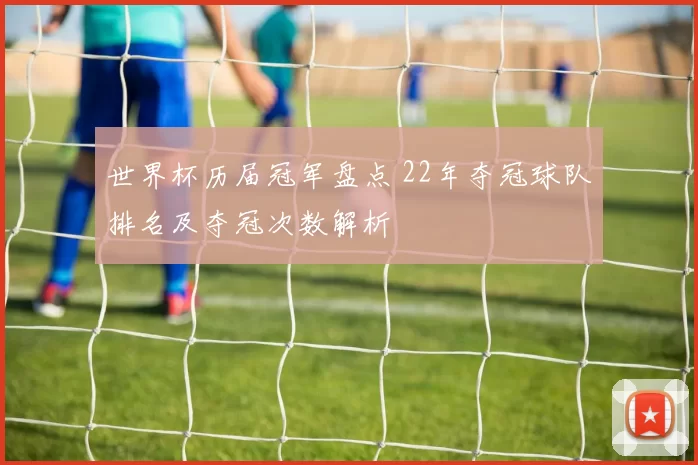 世界杯历届冠军盘点 22年夺冠球队排名及夺冠次数解析