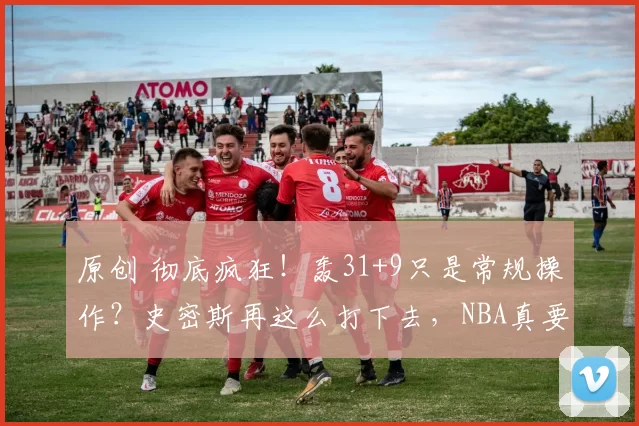 原创 彻底疯狂！轰31+9只是常规操作？史密斯再这么打下去，NBA真要大结局了！