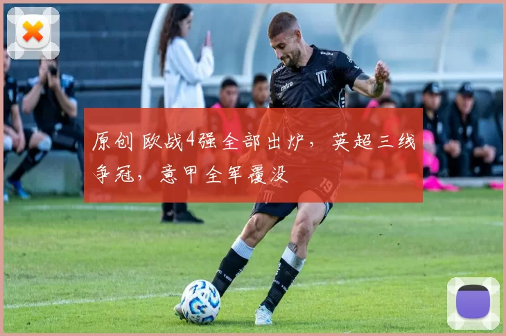 原创 欧战4强全部出炉，英超三线争冠，意甲全军覆没