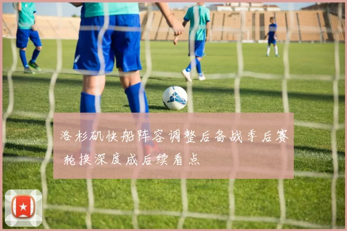 洛杉矶快船阵容调整后备战季后赛 轮换深度成后续看点