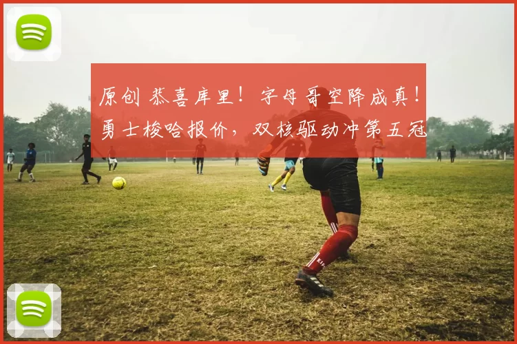 原创 恭喜库里！字母哥空降成真！勇士梭哈报价，双核驱动冲第五冠