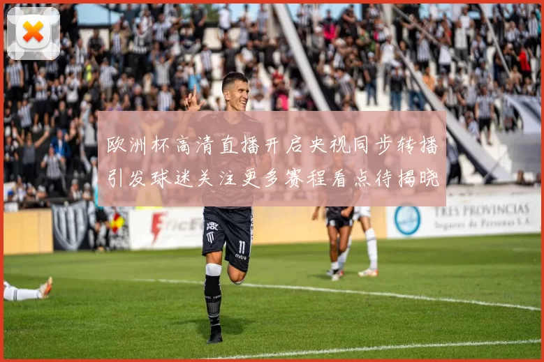 欧洲杯高清直播开启央视同步转播引发球迷关注更多赛程看点待揭晓