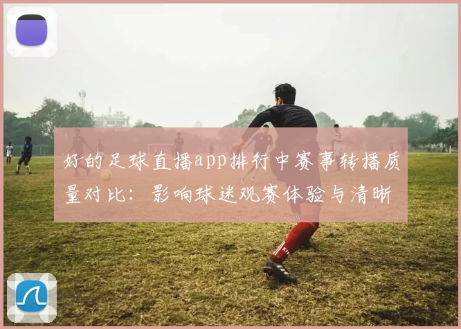 好的足球直播app排行中赛事转播质量对比：影响球迷观赛体验与清晰度需求
