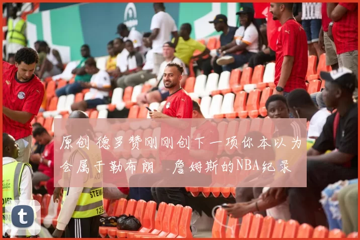 原创 德罗赞刚刚创下一项你本以为会属于勒布朗・詹姆斯的NBA纪录