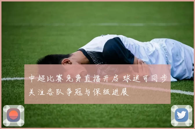 中超比赛免费直播开启 球迷可同步关注各队争冠与保级进展