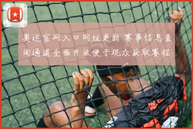 奥运官网入口网址更新 赛事信息查询通道全面开放便于观众获取赛程