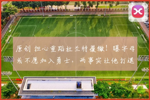 原创 担心重蹈杜兰特覆辙！曝字母或不愿加入勇士，两事实让他打退堂鼓？