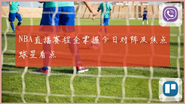 NBA直播赛程全掌握今日对阵及焦点球星看点