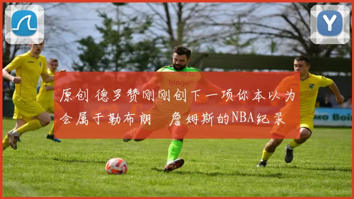 原创 德罗赞刚刚创下一项你本以为会属于勒布朗・詹姆斯的NBA纪录