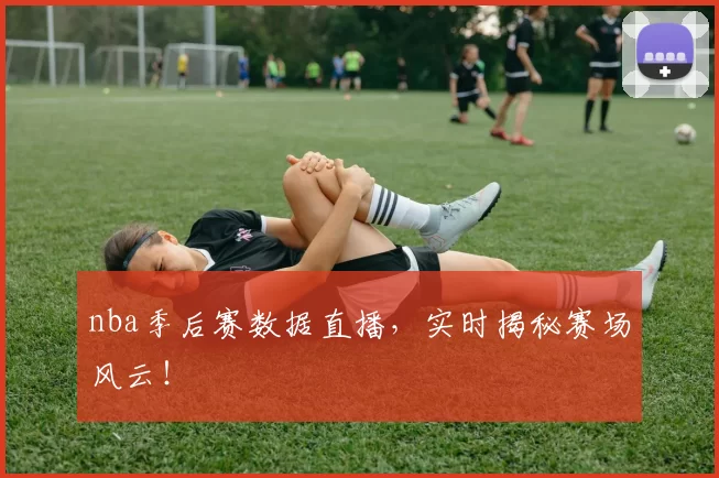 nba季后赛数据直播，实时揭秘赛场风云！