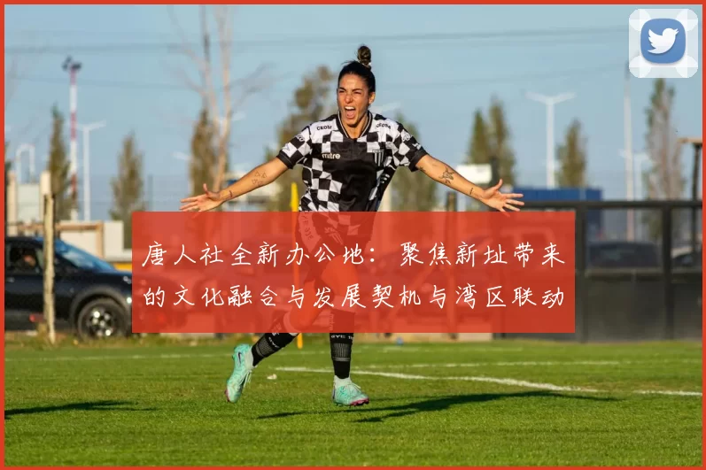 唐人社全新办公地:聚焦新址带来的文化融合与发展契机与湾区联动