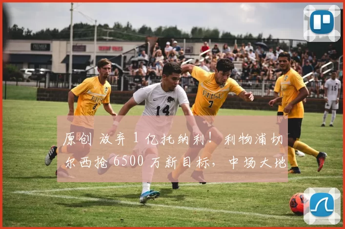 原创 放弃 1 亿托纳利!利物浦切尔西抢 6500 万新目标,中场大地震