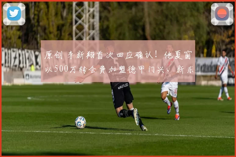 原创 李新翔首次回应确认!他夏窗以500万转会费加盟德甲门兴,新东家承诺给他核心位置的传闻,直言是假新闻
