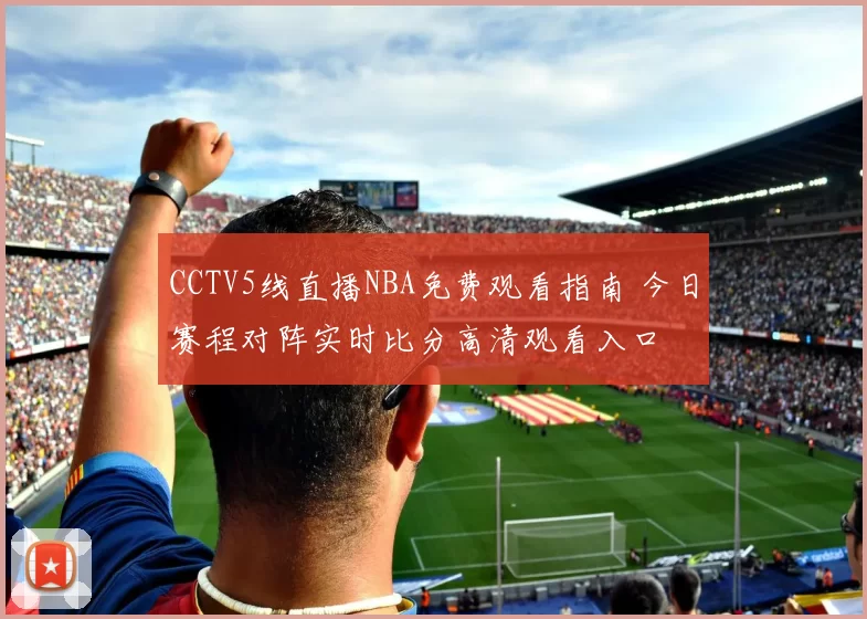CCTV5线直播NBA免费观看指南 今日赛程对阵实时比分高清观看入口