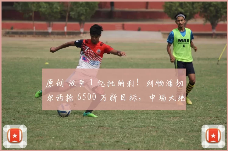 原创 放弃 1 亿托纳利!利物浦切尔西抢 6500 万新目标,中场大地震