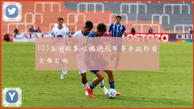 U23亚洲杯赛程揭晓冠军争夺战即将全面打响